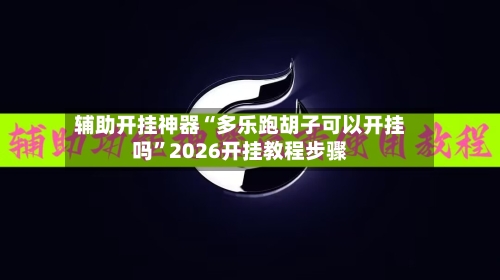 辅助开挂神器“多乐跑胡子可以开挂吗”2026开挂教程步骤-第2张图片