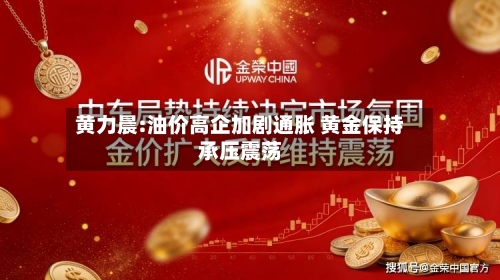 黄力晨:油价高企加剧通胀 黄金保持承压震荡