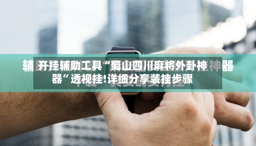 开挂辅助工具“蜀山四川麻将外卦神器”透视挂!详细分享装挂步骤
