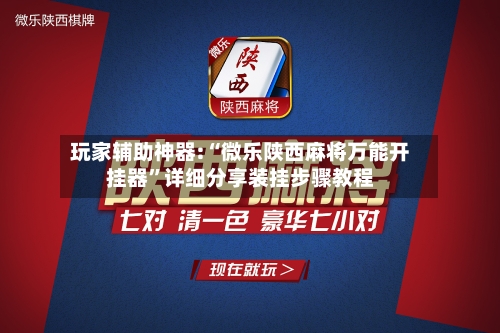 玩家辅助神器:“微乐陕西麻将万能开挂器”详细分享装挂步骤教程-第2张图片