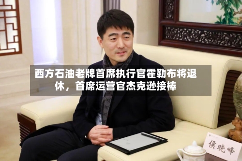 西方石油老牌首席执行官霍勒布将退休	，首席运营官杰克逊接棒-第3张图片