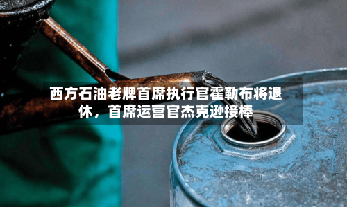 西方石油老牌首席执行官霍勒布将退休，首席运营官杰克逊接棒-第2张图片