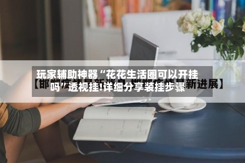 玩家辅助神器“花花生活圈可以开挂吗”透视挂!详细分享装挂步骤-第2张图片