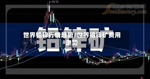 世界铅锌行情趋势/世界铅锌矿费用走势