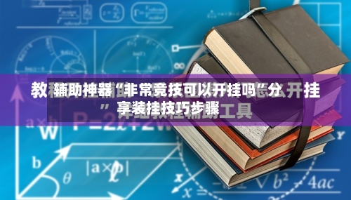 辅助神器“非常竞技可以开挂吗”分享装挂技巧步骤-第2张图片