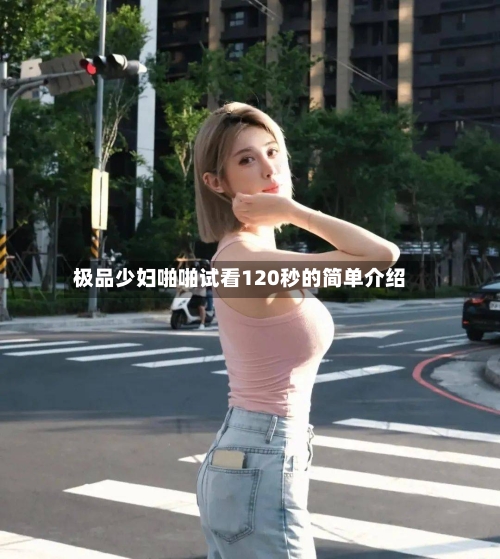 极品少妇啪啪试看120秒的简单介绍-第3张图片