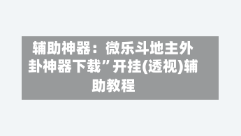辅助神器：微乐斗地主外卦神器下载”开挂(透视)辅助教程