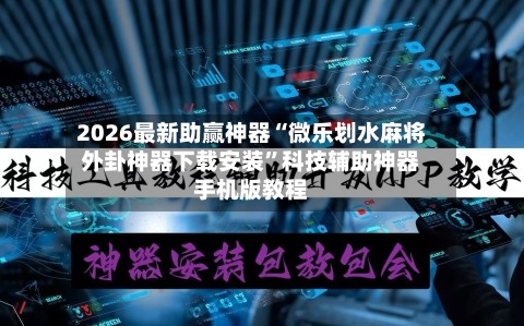 2026最新助赢神器“微乐划水麻将外卦神器下载安装	”科技辅助神器手机版教程-第2张图片