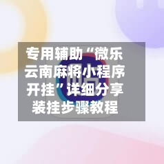 专用辅助“微乐云南麻将小程序开挂”详细分享装挂步骤教程-第2张图片