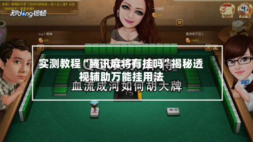 实测教程“腾讯麻将有挂吗”揭秘透视辅助万能挂用法-第3张图片