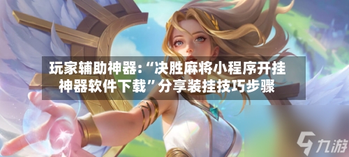 玩家辅助神器:“决胜麻将小程序开挂神器软件下载	”分享装挂技巧步骤-第2张图片