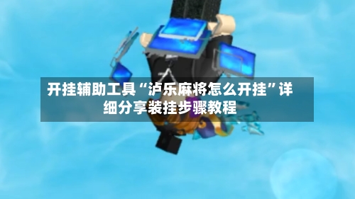 开挂辅助工具“泸乐麻将怎么开挂”详细分享装挂步骤教程-第3张图片