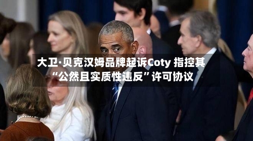 大卫·贝克汉姆品牌起诉Coty 指控其“公然且实质性违反”许可协议-第3张图片