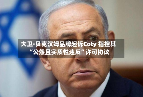 大卫·贝克汉姆品牌起诉Coty 指控其“公然且实质性违反	”许可协议-第2张图片
