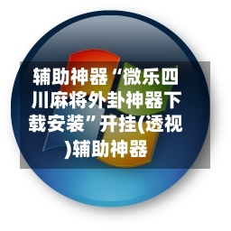 辅助神器“微乐四川麻将外卦神器下载安装”开挂(透视)辅助神器-第2张图片