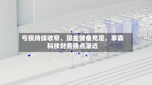 亏损持续收窄、现金储备充足	，拿森科技财务拐点渐近-第2张图片