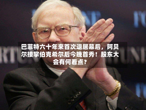 巴菲特六十年来首次退居幕后	，阿贝尔接掌伯克希尔后今晚首秀！股东大会有何看点？-第2张图片
