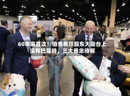 60年来首次！伯克希尔股东大会台上没有巴菲特，三大悬念待解