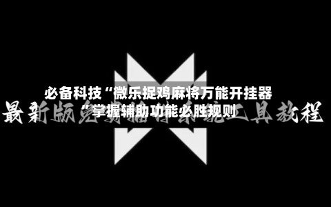 必备科技“微乐捉鸡麻将万能开挂器”掌握辅助功能必胜规则