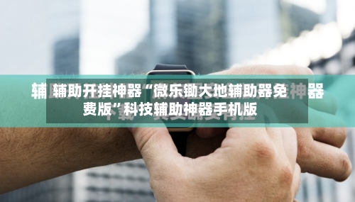 辅助开挂神器“微乐锄大地辅助器免费版	”科技辅助神器手机版-第2张图片