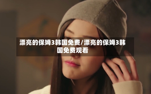 漂亮的保姆3韩国免费/漂亮的保姆3韩国免费观看-第3张图片