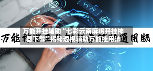 万能开挂辅助“七彩云南麻将开挂神器下载”揭秘透视辅助万能挂用法-第2张图片