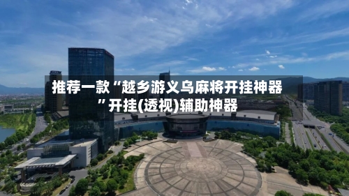推荐一款“越乡游义乌麻将开挂神器”开挂(透视)辅助神器