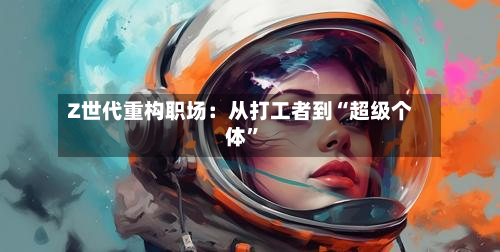 Z世代重构职场：从打工者到“超级个体	”-第2张图片