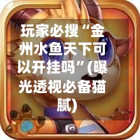 玩家必搜“金州水鱼天下可以开挂吗	”(曝光透视必备猫腻)-第2张图片