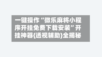 一键操作“微乐麻将小程序开挂免费下载安装	”开挂神器{透视辅助}全揭秘-第2张图片