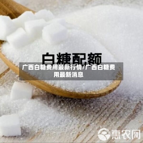 广西白糖费用最新行情/广西白糖费用最新消息-第2张图片