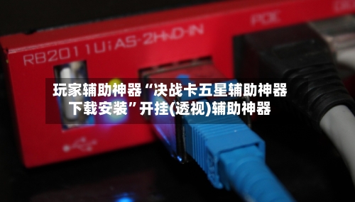玩家辅助神器“决战卡五星辅助神器下载安装”开挂(透视)辅助神器