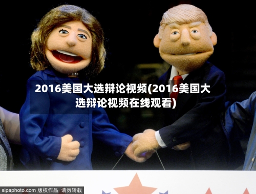 2016美国大选辩论视频(2016美国大选辩论视频在线观看)