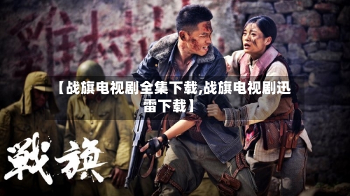 【战旗电视剧全集下载,战旗电视剧迅雷下载】