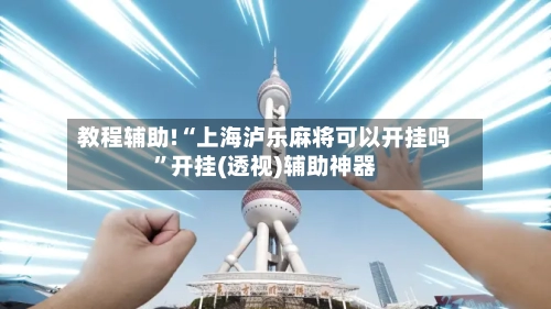 教程辅助!“上海泸乐麻将可以开挂吗”开挂(透视)辅助神器