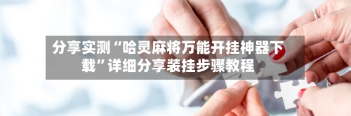 分享实测“哈灵麻将万能开挂神器下载”详细分享装挂步骤教程-第2张图片