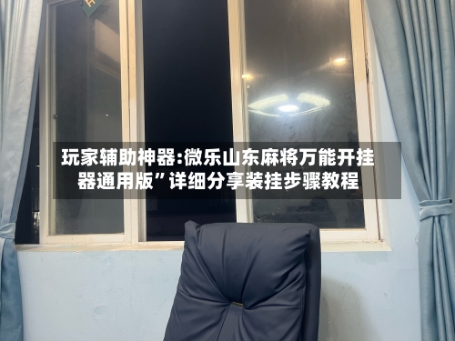 玩家辅助神器:微乐山东麻将万能开挂器通用版”详细分享装挂步骤教程-第3张图片