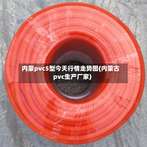 内蒙pvc5型今天行情走势图(内蒙古pvc生产厂家)
