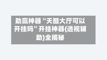 助赢神器“天酷大厅可以开挂吗”开挂神器{透视辅助}全揭秘-第2张图片