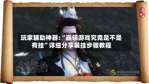 玩家辅助神器:“嘉邻游戏究竟是不是有挂”详细分享装挂步骤教程-第2张图片
