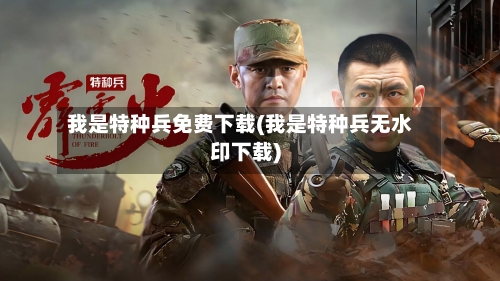 我是特种兵免费下载(我是特种兵无水印下载)-第3张图片