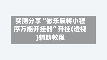 实测分享“微乐麻将小程序万能开挂器”开挂(透视)辅助教程-第3张图片