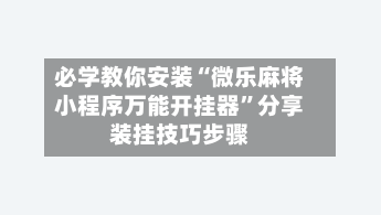 必学教你安装“微乐麻将小程序万能开挂器”分享装挂技巧步骤
