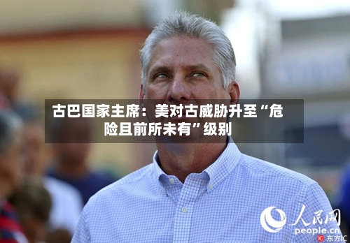 古巴国家主席：美对古威胁升至“危险且前所未有”级别-第2张图片