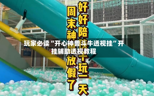 玩家必读“开心神兽斗牛透视挂”开挂辅助透视教程-第2张图片