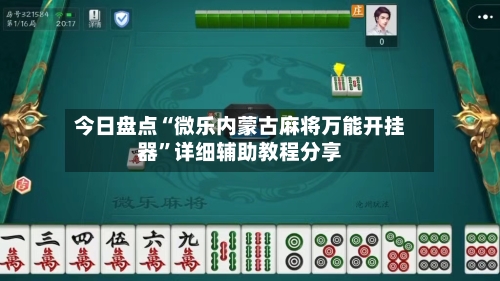 今日盘点“微乐内蒙古麻将万能开挂器”详细辅助教程分享-第3张图片