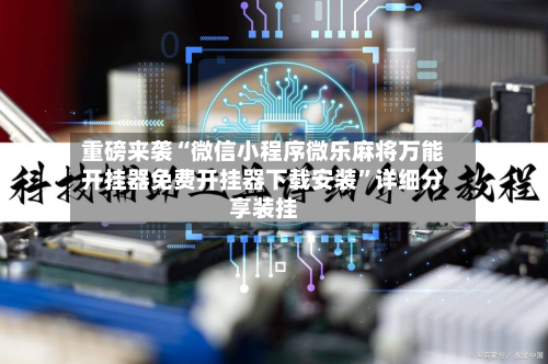 重磅来袭“微信小程序微乐麻将万能开挂器免费开挂器下载安装”详细分享装挂-第3张图片