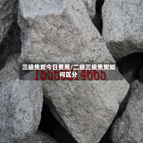 三级焦炭今日费用/二级三级焦炭如何区分-第2张图片