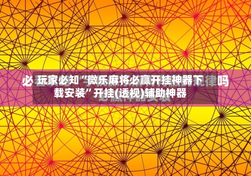 玩家必知“微乐麻将必赢开挂神器下载安装	”开挂(透视)辅助神器-第2张图片