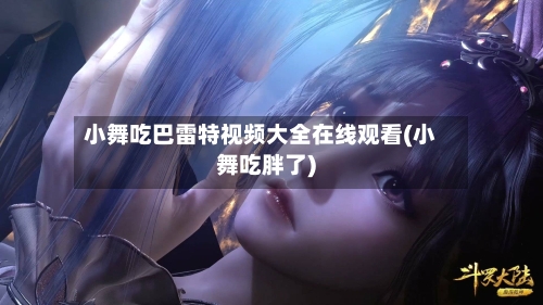 小舞吃巴雷特视频大全在线观看(小舞吃胖了)-第2张图片